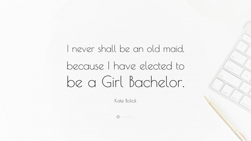 Kate Bolick Quote: “I never shall be an old maid, because I have elected to be a Girl Bachelor.”