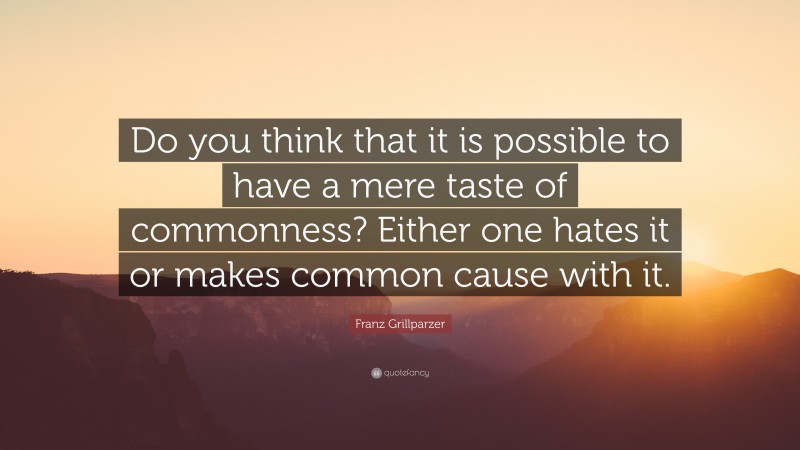 Franz Grillparzer Quote: “Do you think that it is possible to have a mere taste of commonness? Either one hates it or makes common cause with it.”
