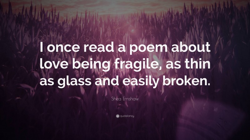 Shea Ernshaw Quote: “I once read a poem about love being fragile, as thin as glass and easily broken.”