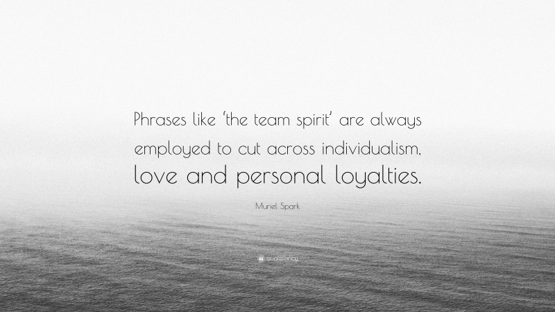 Muriel Spark Quote: “Phrases like ‘the team spirit’ are always employed to cut across individualism, love and personal loyalties.”