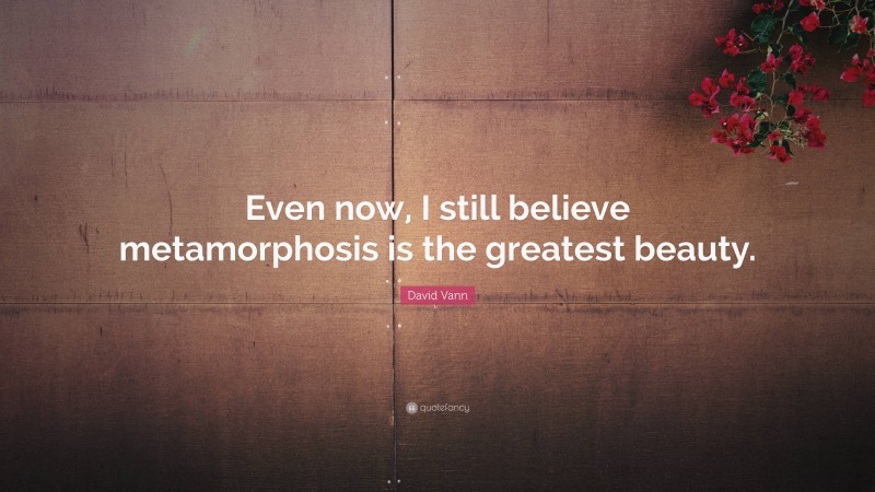 David Vann Quote: “Even now, I still believe metamorphosis is the greatest beauty.”