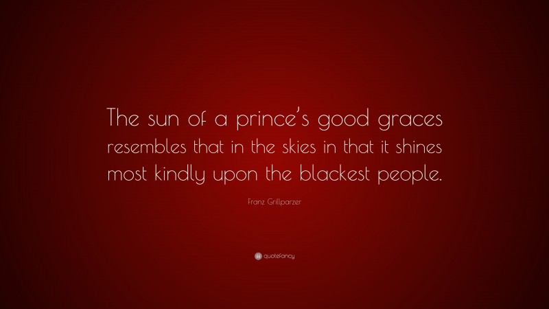 Franz Grillparzer Quote: “The sun of a prince’s good graces resembles that in the skies in that it shines most kindly upon the blackest people.”