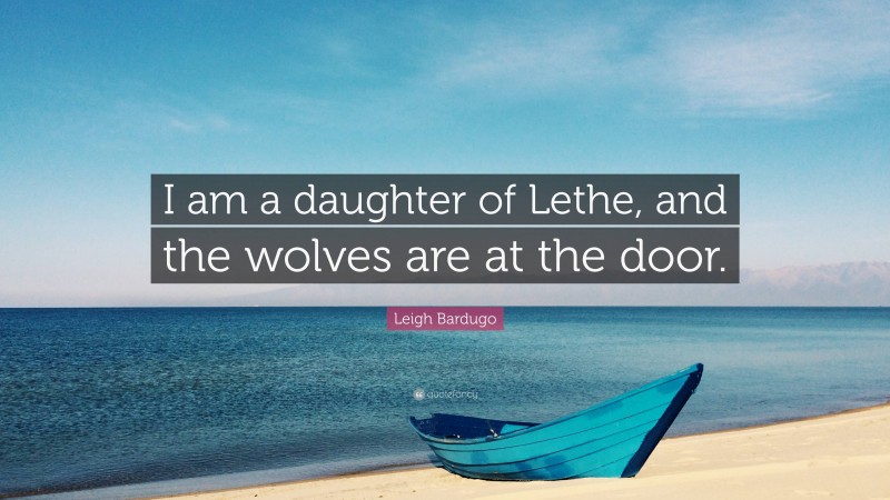 Leigh Bardugo Quote: “I am a daughter of Lethe, and the wolves are at the door.”