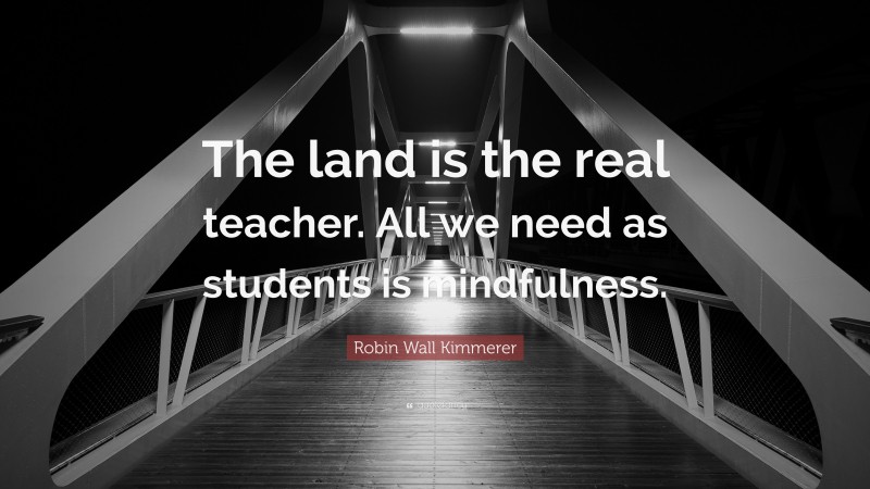 Robin Wall Kimmerer Quote: “The land is the real teacher. All we need as students is mindfulness.”