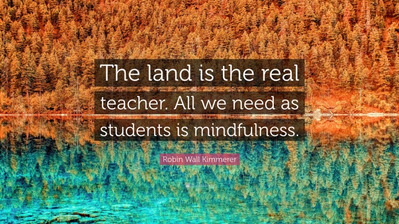 Robin Wall Kimmerer Quote: “The land is the real teacher. All we need as students is mindfulness.”