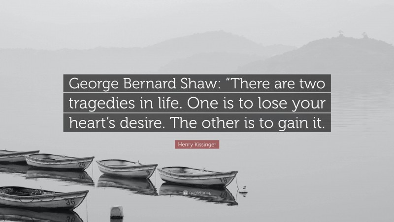 Henry Kissinger Quote: “George Bernard Shaw: “There are two tragedies in life. One is to lose your heart’s desire. The other is to gain it.”