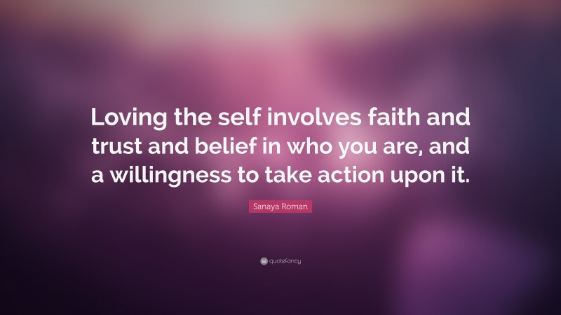Sanaya Roman Quote: “Loving the self involves faith and trust and belief in who you are, and a willingness to take action upon it.”
