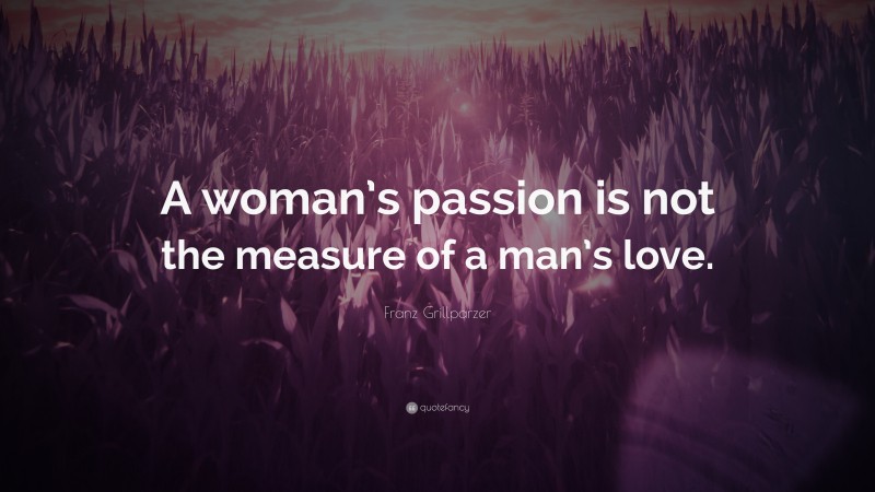 Franz Grillparzer Quote: “A woman’s passion is not the measure of a man’s love.”