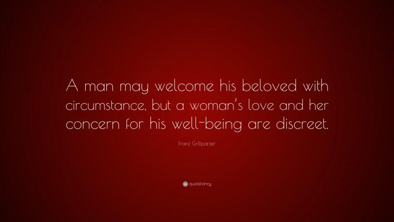 Franz Grillparzer Quote: “A man may welcome his beloved with circumstance, but a woman’s love and her concern for his well-being are discreet.”