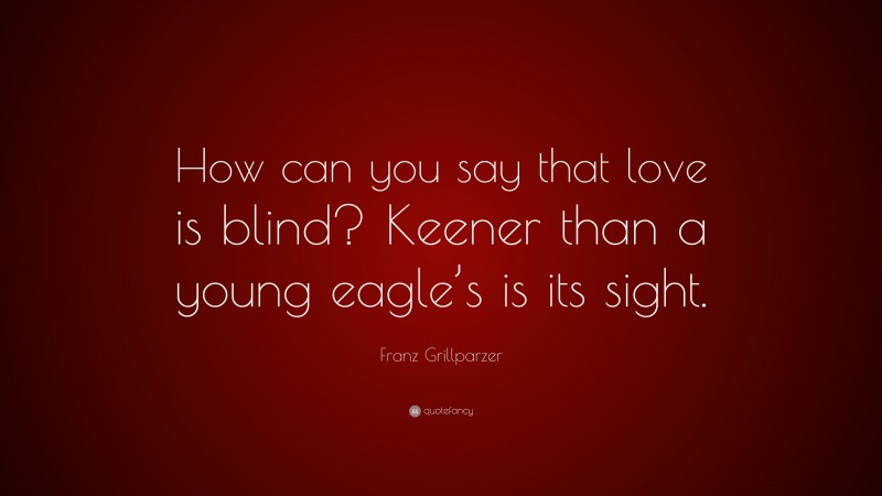 Franz Grillparzer Quote: “How can you say that love is blind? Keener than a young eagle’s is its sight.”