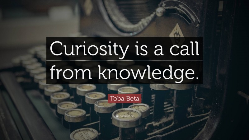 Toba Beta Quote: “Curiosity is a call from knowledge.”