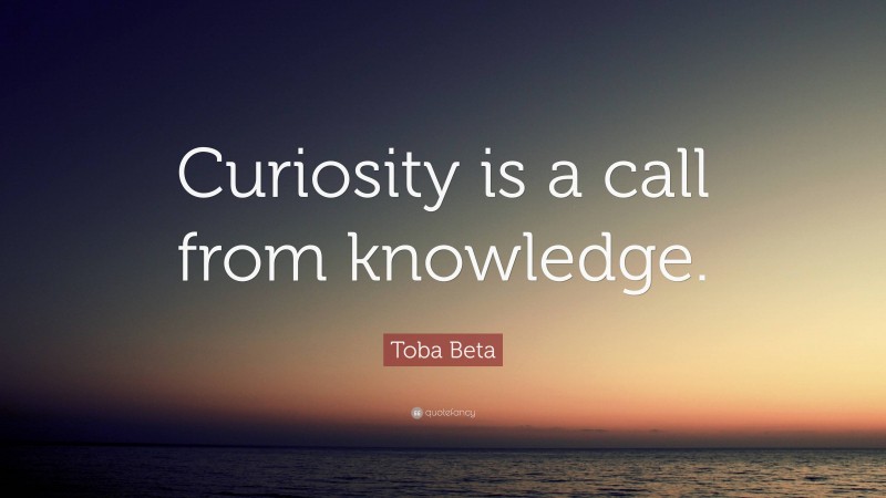 Toba Beta Quote: “Curiosity is a call from knowledge.”