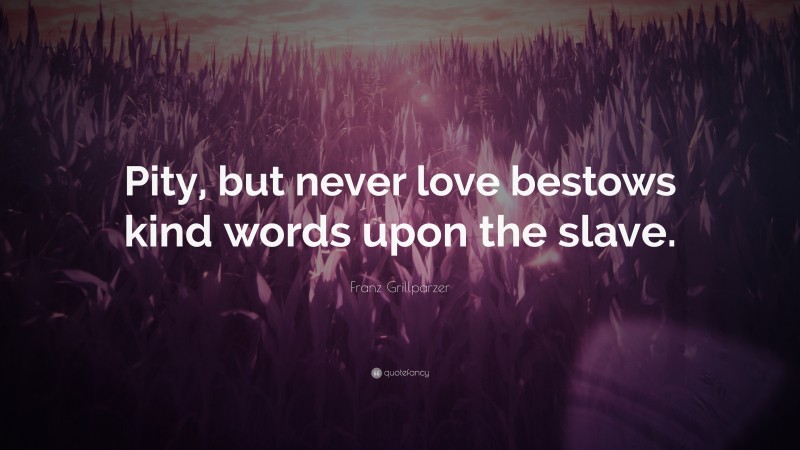 Franz Grillparzer Quote: “Pity, but never love bestows kind words upon the slave.”