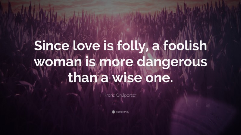 Franz Grillparzer Quote: “Since love is folly, a foolish woman is more dangerous than a wise one.”
