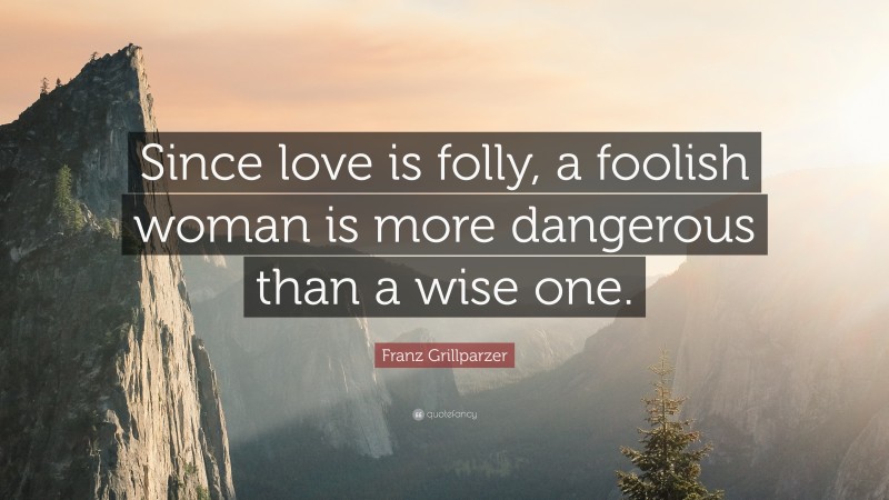 Franz Grillparzer Quote: “Since love is folly, a foolish woman is more dangerous than a wise one.”