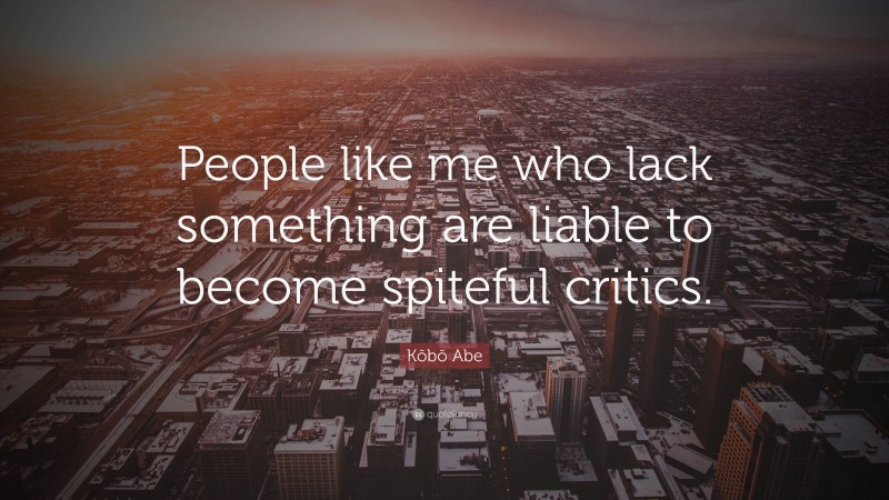Kōbō Abe Quote: “People like me who lack something are liable to become spiteful critics.”