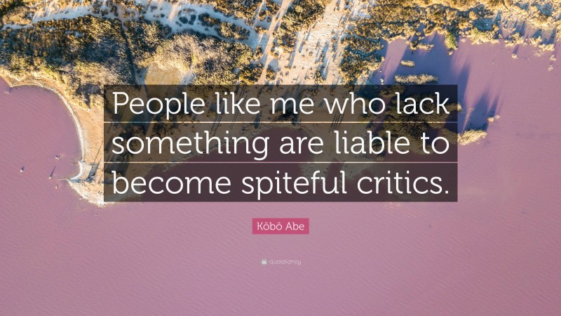 Kōbō Abe Quote: “People like me who lack something are liable to become spiteful critics.”