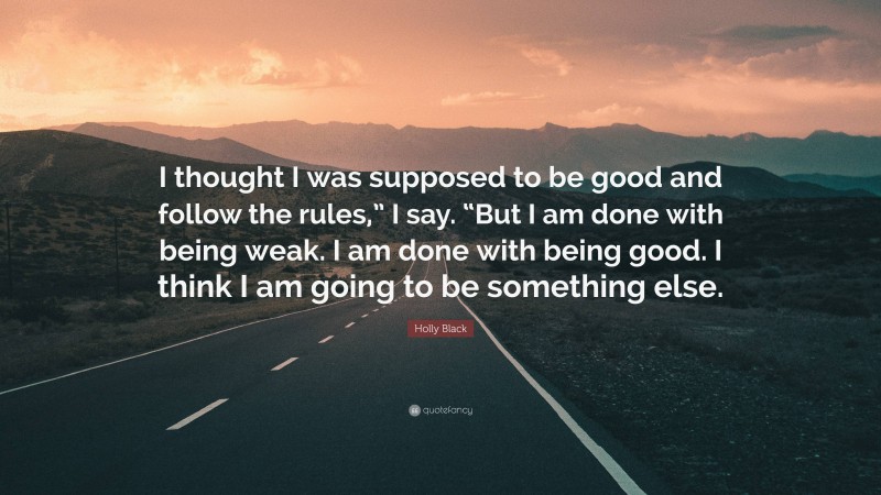 Holly Black Quote: “I thought I was supposed to be good and follow the rules,” I say. “But I am done with being weak. I am done with being good. I think I am going to be something else.”