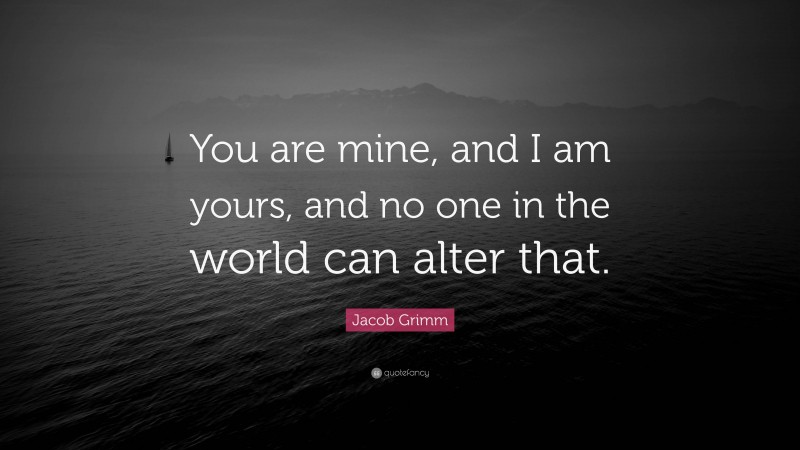 Jacob Grimm Quote: “You are mine, and I am yours, and no one in the world can alter that.”