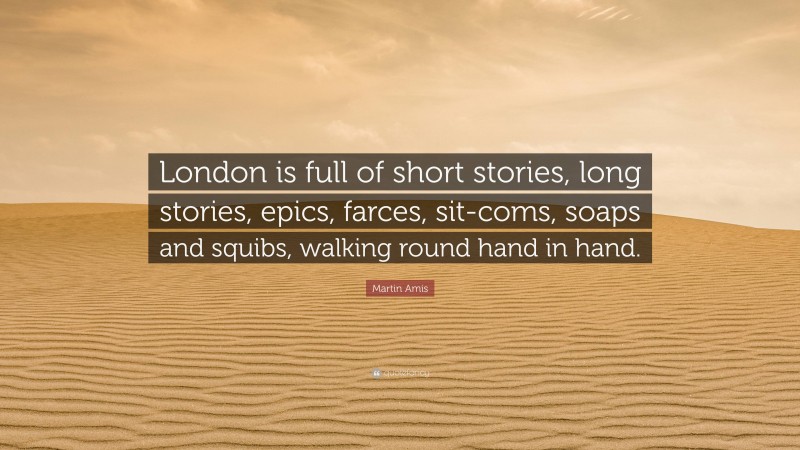 Martin Amis Quote: “London is full of short stories, long stories, epics, farces, sit-coms, soaps and squibs, walking round hand in hand.”