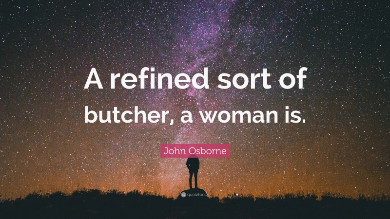 John Osborne Quote: “A refined sort of butcher, a woman is.”