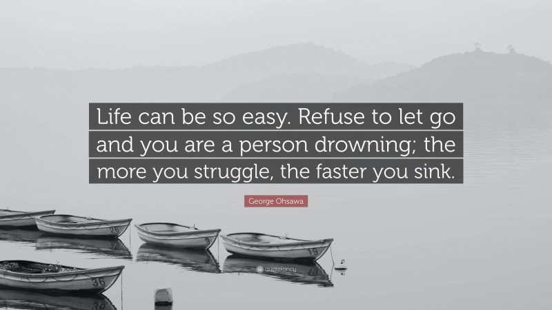 George Ohsawa Quote: “Life can be so easy. Refuse to let go and you are a person drowning; the more you struggle, the faster you sink.”