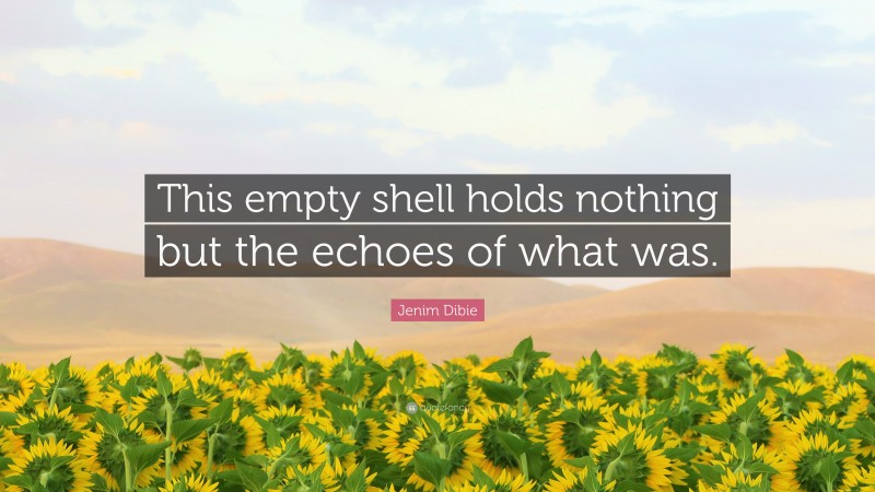 Jenim Dibie Quote: “This empty shell holds nothing but the echoes of what was.”