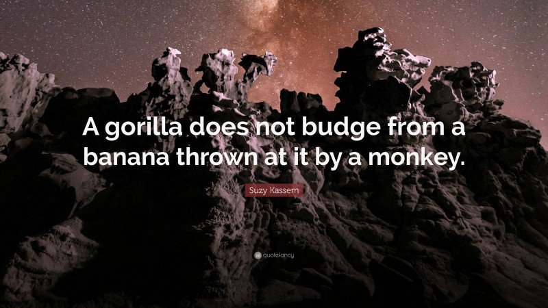 Suzy Kassem Quote: “A gorilla does not budge from a banana thrown at it by a monkey.”