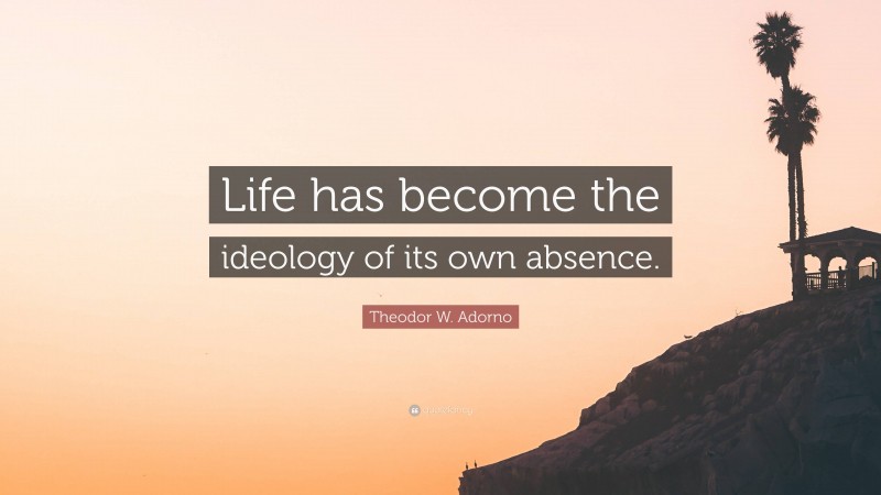 Theodor W. Adorno Quote: “Life has become the ideology of its own absence.”