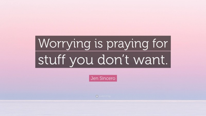 Jen Sincero Quote: “Worrying is praying for stuff you don’t want.”