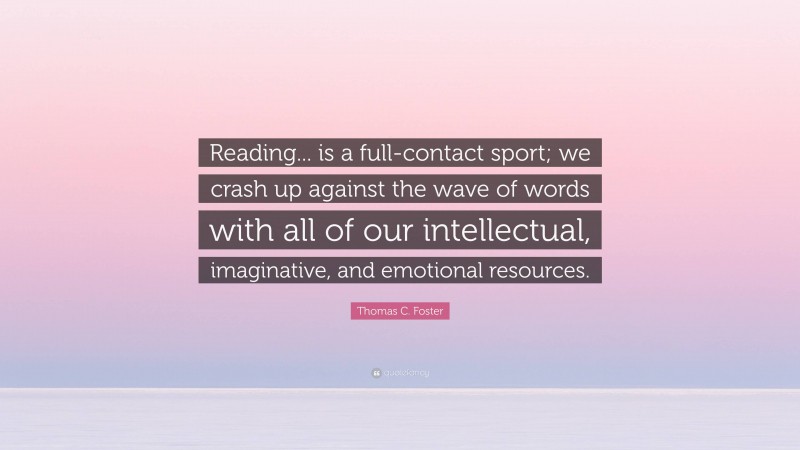 Thomas C. Foster Quote: “Reading... is a full-contact sport; we crash up against the wave of words with all of our intellectual, imaginative, and emotional resources.”