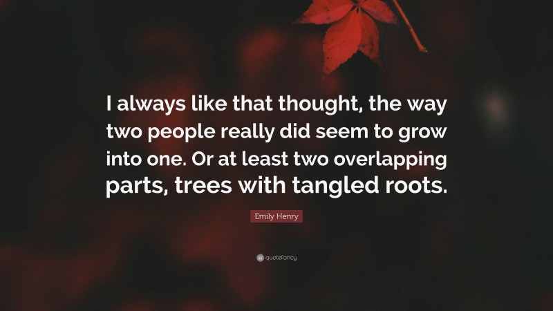 Emily Henry Quote: “I always like that thought, the way two people really did seem to grow into one. Or at least two overlapping parts, trees with tangled roots.”