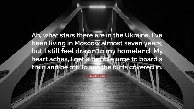 Mikhail Bulgakov Quote: “Ah, what stars there are in the Ukraine. I’ve been living in Moscow almost seven years, but I still feel drawn to my homeland. My heart aches, I get a terrible urge to board a train and be off. To see the cliffs covered in.”