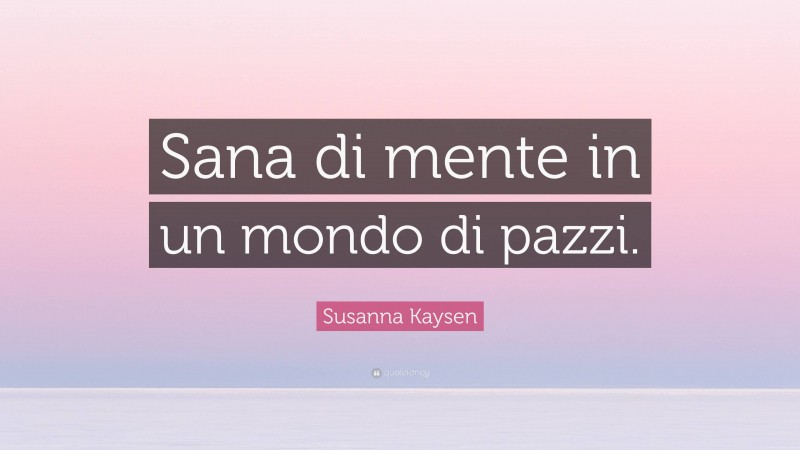 Susanna Kaysen Quote: “Sana di mente in un mondo di pazzi.”