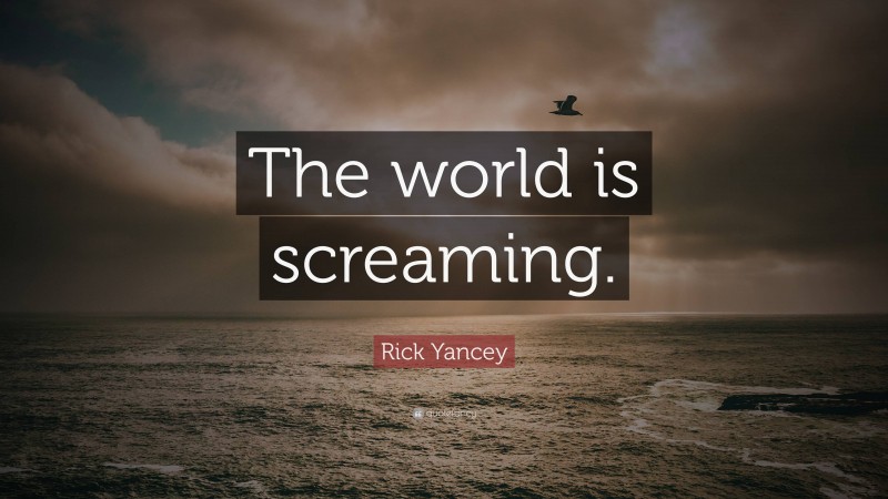 Rick Yancey Quote: “The world is screaming.”