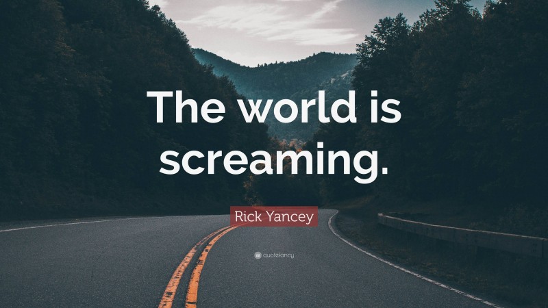 Rick Yancey Quote: “The world is screaming.”