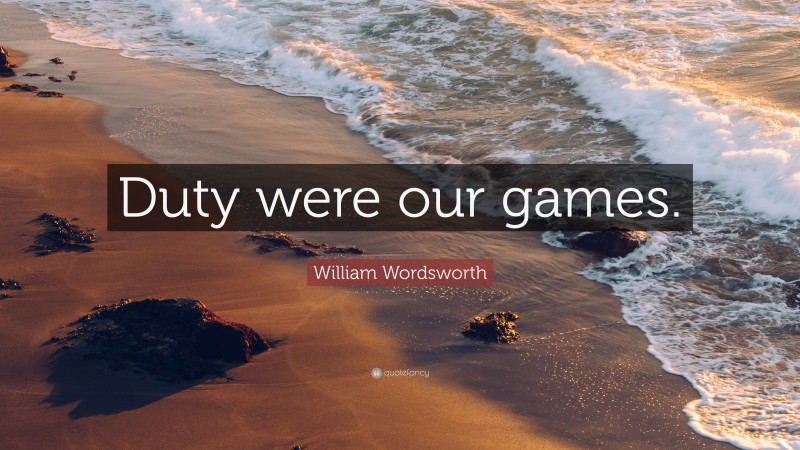 William Wordsworth Quote: “Duty were our games.”