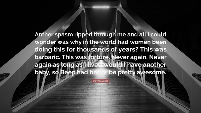 Darynda Jones Quote: “Anther spasm ripped through me and all I could wonder was why in the world had women been doing this for thousands of years? This was barbaric. This was torture. Never again. Never again as long as I lived would I have another baby, so Beep had better be pretty awesome.”