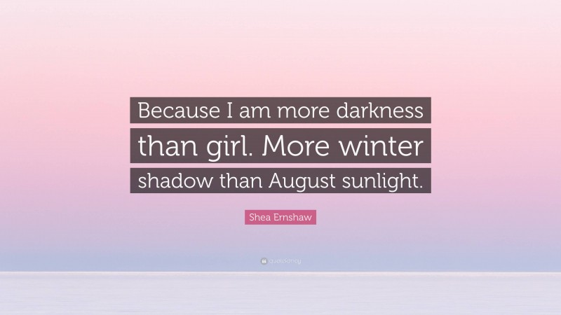 Shea Ernshaw Quote: “Because I am more darkness than girl. More winter shadow than August sunlight.”