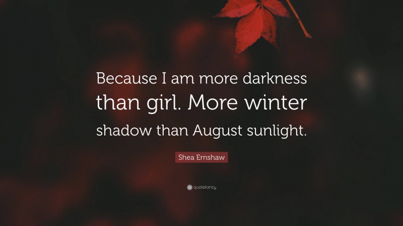 Shea Ernshaw Quote: “Because I am more darkness than girl. More winter shadow than August sunlight.”