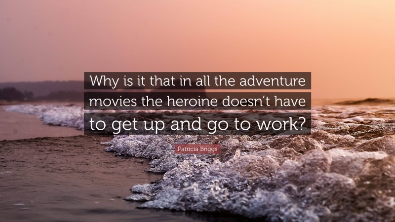 Patricia Briggs Quote: “Why is it that in all the adventure movies the heroine doesn’t have to get up and go to work?”