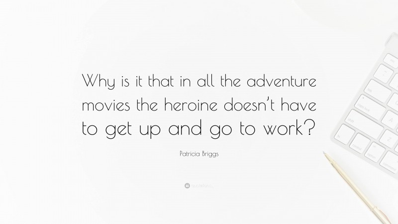 Patricia Briggs Quote: “Why is it that in all the adventure movies the heroine doesn’t have to get up and go to work?”