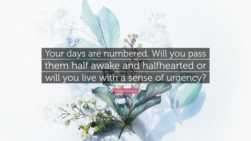 Robert Greene Quote: “Your days are numbered. Will you pass them half awake and halfhearted or will you live with a sense of urgency?”