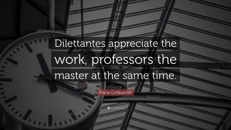 Franz Grillparzer Quote: “Dilettantes appreciate the work, professors the master at the same time.”