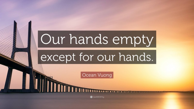 Ocean Vuong Quote: “Our hands empty except for our hands.”