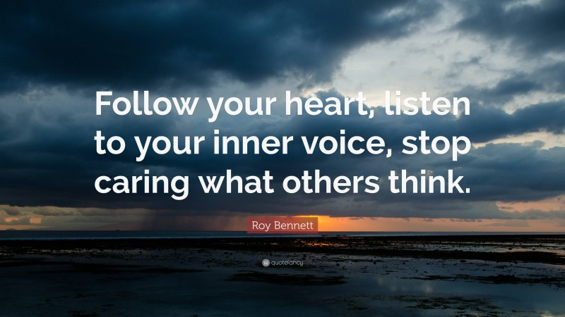 Roy Bennett Quote: “Follow your heart, listen to your inner voice, stop caring what others think.”