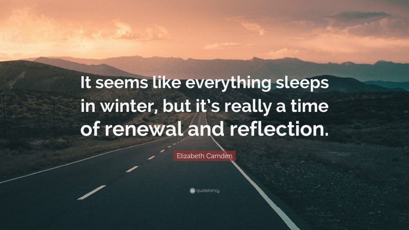 Elizabeth Camden Quote: “It seems like everything sleeps in winter, but it’s really a time of renewal and reflection.”