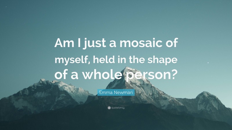 Emma Newman Quote: “Am I just a mosaic of myself, held in the shape of a whole person?”