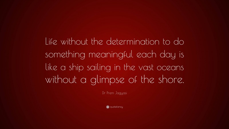Dr Prem Jagyasi Quote: “Life without the determination to do something meaningful each day is like a ship sailing in the vast oceans without a glimpse of the shore.”