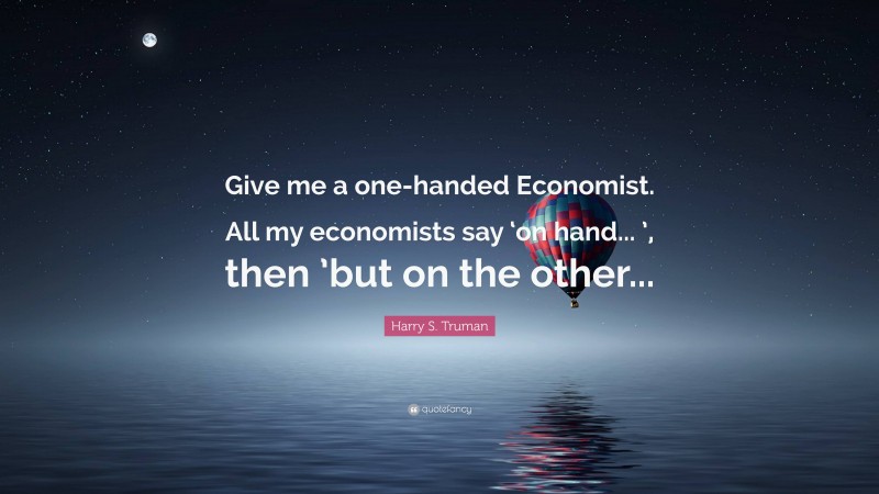 Harry S. Truman Quote: “Give me a one-handed Economist. All my economists say ‘on hand... ’, then ’but on the other...”